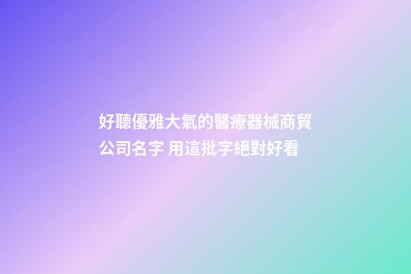 好聽優雅大氣的醫療器械商貿公司名字 用這批字絕對好看-第1張-公司起名-玄機派